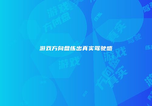 游戏方向盘练出真实驾驶感