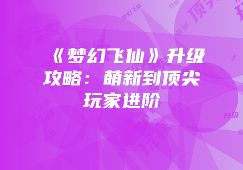 《梦幻飞仙》升级攻略：萌新到顶尖玩家进阶