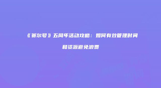 《赛尔号》五周年活动攻略：如何有效管理时间和资源避免浪费