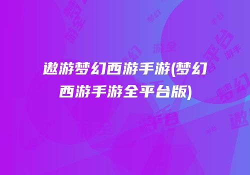 遨游梦幻西游手游(梦幻西游手游全平台版)