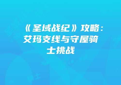 《圣域战纪》攻略：艾玛支线与守屋骑士挑战