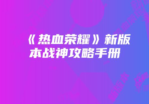 《热血荣耀》新版本战神攻略手册