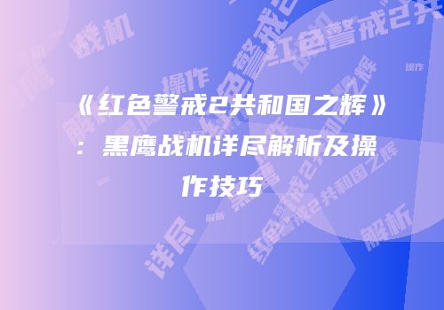 《红色警戒2共和国之辉》：黑鹰战机详尽解析及操作技巧