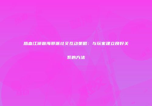 热血江湖碧海邪派社交互动策略：与玩家建立良好关系的方法