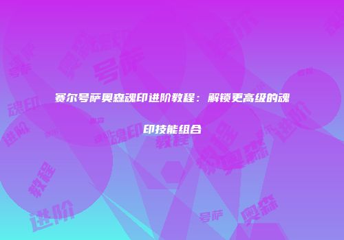 赛尔号萨奥森魂印进阶教程:解锁更高级的魂印技能组合