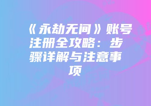 《永劫无间》账号注册全攻略：步骤详解与注意事项