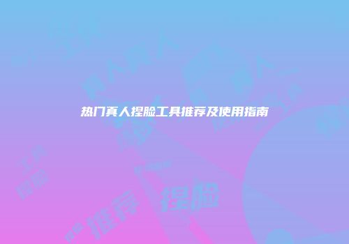 热门真人捏脸工具推荐及使用指南