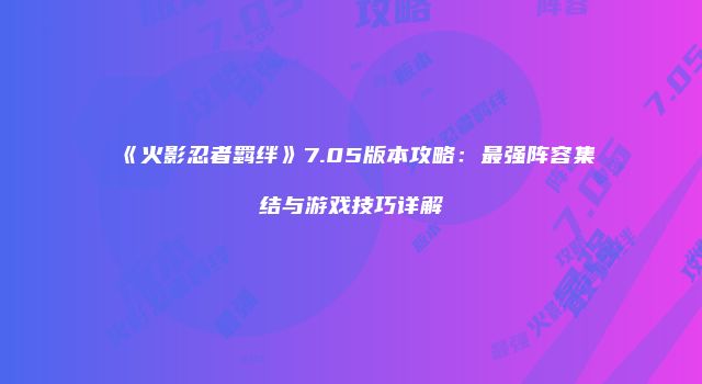 《火影忍者羁绊》7.05版本攻略：最强阵容集结与游戏技巧详解