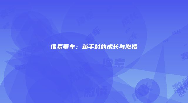 像素赛车：新手村的成长与激情