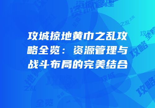 攻城掠地黄巾之乱攻略全览：资源管理与战斗布局的完美结合