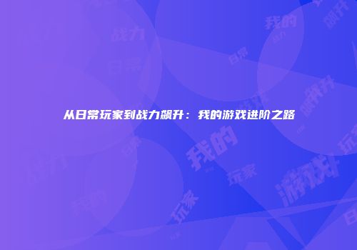 从日常玩家到战力飙升：我的游戏进阶之路
