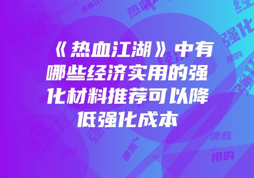 《热血江湖》中有哪些经济实用的强化材料推荐可以降低强化成本