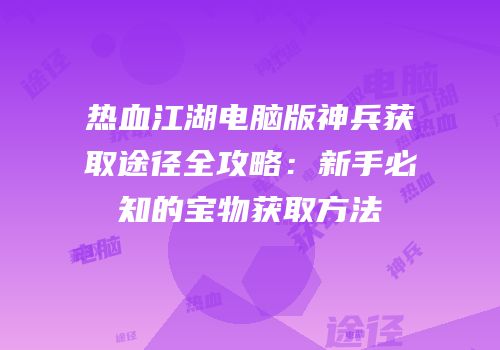 热血江湖电脑版神兵获取途径全攻略：新手必知的宝物获取方法