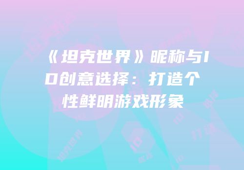 《坦克世界》昵称与ID创意选择：打造个性鲜明游戏形象
