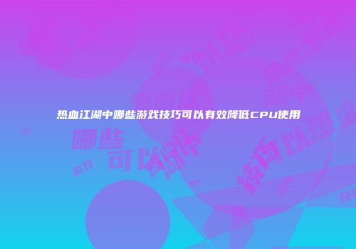 热血江湖中哪些游戏技巧可以有效降低CPU使用