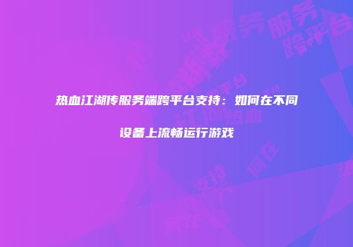 热血江湖传服务端跨平台支持：如何在不同设备上流畅运行游戏