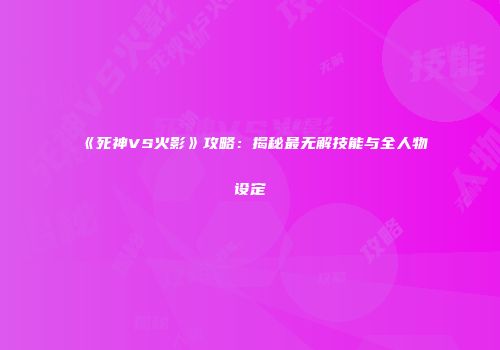 《死神VS火影》攻略：揭秘最无解技能与全人物设定