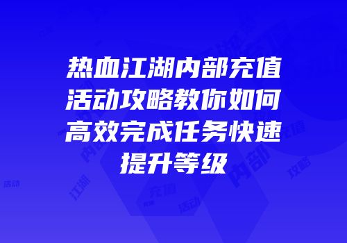 热血江湖内部充值活动攻略教你如何高效完成任务快速提升等级