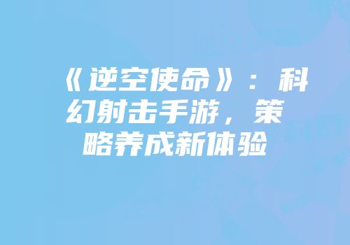 《逆空使命》：科幻射击手游，策略养成新体验