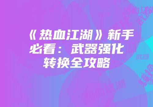 《热血江湖》新手必看：武器强化转换全攻略