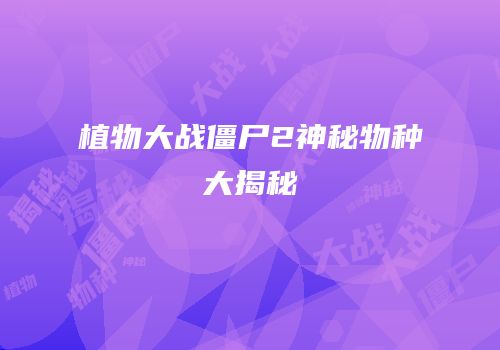 植物大战僵尸2神秘物种大揭秘