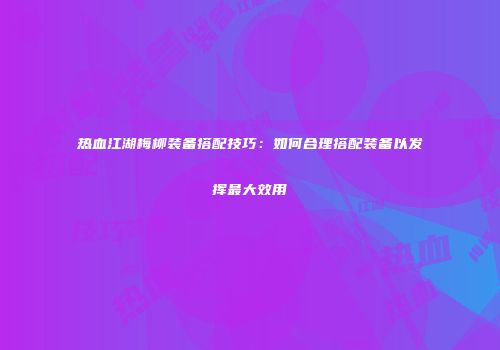 热血江湖梅柳装备搭配技巧：如何合理搭配装备以发挥最大效用