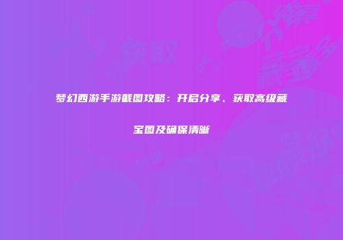 梦幻西游手游截图攻略：开启分享、获取高级藏宝图及确保清晰