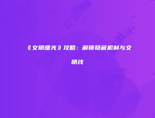 《文明曙光》攻略：解锁隐藏机制与文明线