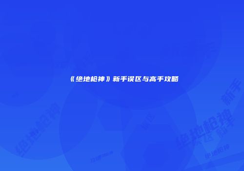 《绝地枪神》新手误区与高手攻略