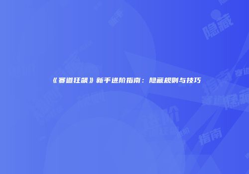 《赛道狂飙》新手进阶指南：隐藏规则与技巧