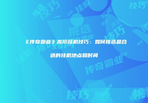 《传奇霸业》高阶挂机技巧:如何挑选最合适的挂机地点和时间