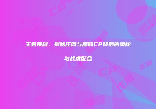 王者荣耀：揭秘庄周与扁鹊CP背后的奥秘与战术配合