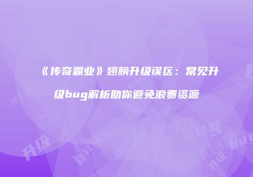 《传奇霸业》翅膀升级误区：常见升级bug解析助你避免浪费资源