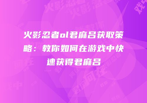 火影忍者ol君麻吕获取策略：教你如何在游戏中快速获得君麻吕