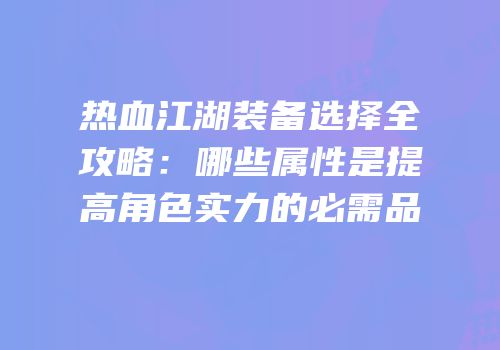 热血江湖装备选择全攻略：哪些属性是提高角色实力的必需品