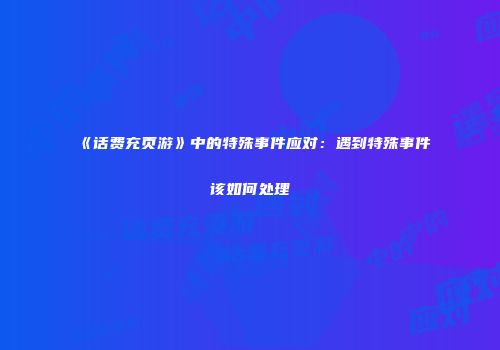 《话费充页游》中的特殊事件应对：遇到特殊事件该如何处理