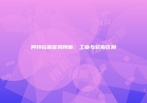 阿特拉斯官网辨析：工业与轮胎区别
