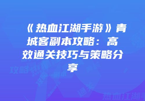 《热血江湖手游》青城客副本攻略：高效通关技巧与策略分享