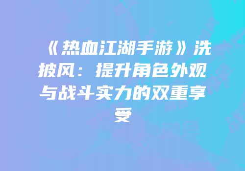 《热血江湖手游》洗披风：提升角色外观与战斗实力的双重享受