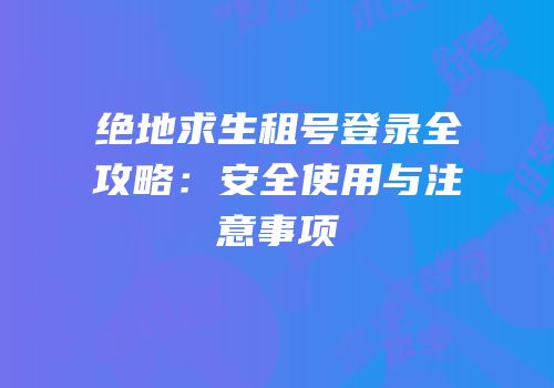 绝地求生租号登录全攻略：安全使用与注意事项