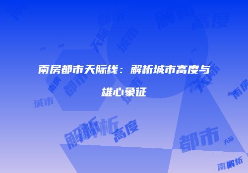 南房都市天际线：解析城市高度与雄心象征