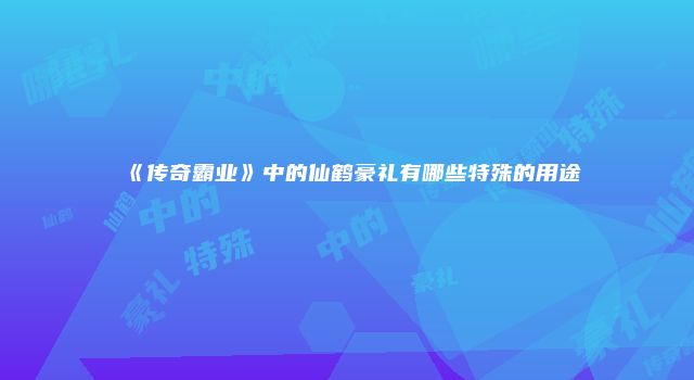 《传奇霸业》中的仙鹤豪礼有哪些特殊的用途