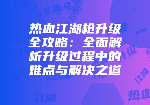 热血江湖枪升级全攻略:全面解析升级过程中的难点与解决之道