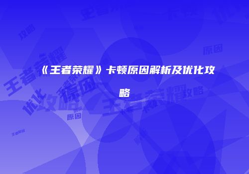 《王者荣耀》卡顿原因解析及优化攻略