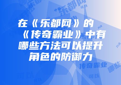 在《乐都网》的《传奇霸业》中有哪些方法可以提升角色的防御力