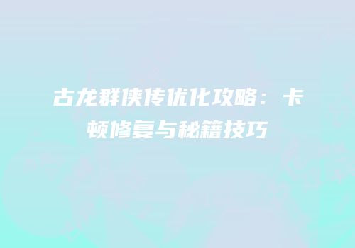 古龙群侠传优化攻略：卡顿修复与秘籍技巧