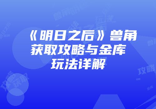《明日之后》兽角获取攻略与金库玩法详解