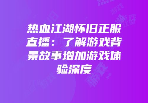 热血江湖怀旧正服直播：了解游戏背景故事增加游戏体验深度