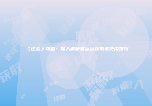《逆战》攻略：深入解析寒冰剑获取与使用技巧