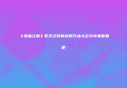 《热血江湖》死灵之环的获取方法大公开快来看看吧
